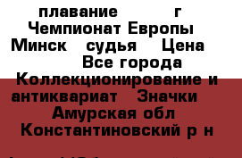 13.1) плавание :  1976 г - Чемпионат Европы - Минск  (судья) › Цена ­ 249 - Все города Коллекционирование и антиквариат » Значки   . Амурская обл.,Константиновский р-н